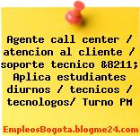 Agente call center / atencion al cliente / soporte tecnico &8211; Aplica estudiantes diurnos / tecnicos / tecnologos/ Turno PM