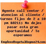 Agente call center / atencion al cliente / turnos fijos de 2 a 10 pm &8211; No dejes pasar esta gran oportunidad / Te esperamos