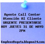 Agente Call Center Atención Al Cliente URGENTE PRESENTARSE HOY JUEVES 31 DE MAYO 2PM