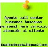 Agente call center buscamos buscamos personal para servicio atención al cliente