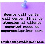 Agente call center call center linea de atencion al cliente soporte6 meses de experenciaprimer seme