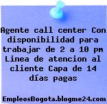 Agente call center Con disponibilidad para trabajar de 2 a 10 pm Linea de atencion al cliente Capa de 14 días pagas