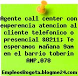 Agente call center con experencia atencion al cliente telefonico o presencial &8211; Te esperamos mañana 9am en el barrio toberin ANP.078
