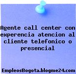 Agente call center con experencia atencion al cliente telefonico o presencial