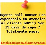 Agente call center Con experencia en atencion al cliente &8211; Son 13 días de capa / Totalmente pagas