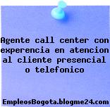 Agente call center con experencia en atencion al cliente presencial o telefonico