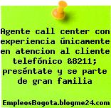 Agente call center con experiencia únicamente en atencion al cliente telefónico &8211; preséntate y se parte de gran familia