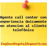 Agente call center con experiencia únicamente en atencion al cliente telefónico