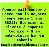 Agente call center / Crece con lo mejores experencia 1 año &8211; Atencion al cliente / soporte tecnico / 9 am entrevistas barrio toberin