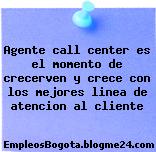 Agente call center es el momento de crecerven y crece con los mejores linea de atencion al cliente