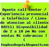 Agente call center / Experiencia presencial o telefónico / Linea de atencion al cliente &8211; Disponibilidad de 2 a 10 pm No son ventas Ni cobranzas | (