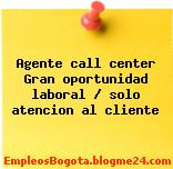 Agente call center Gran oportunidad laboral / solo atencion al cliente