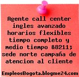 Agente call center ingles avanzado horarios flexibles tiempo completo y medio tiempo &8211; sede norte campaña de atencion al cliente