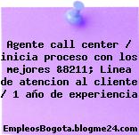 Agente call center / inicia proceso con los mejores &8211; Linea de atencion al cliente / 1 año de experiencia