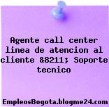 Agente call center linea de atencion al cliente &8211; Soporte tecnico