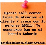 Agente call center linea de atencion al cliente / crece con lo mejores &8211; Te esperamos 9am en el barrio toberin
