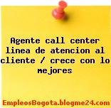 Agente call center linea de atencion al cliente / crece con lo mejores