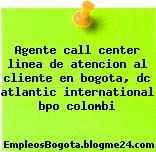 Agente call center linea de atencion al cliente en bogota, dc atlantic international bpo colombi
