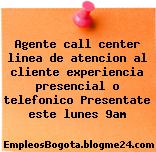 Agente call center linea de atencion al cliente experiencia presencial o telefonico Presentate este lunes 9am