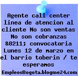 Agente call center linea de atencion al cliente No son ventas No son cobranzas &8211; convocatoria Lunes 12 de marzo en el barrio toberin / te esperamos