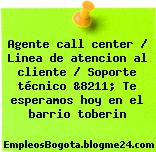 Agente call center / Linea de atencion al cliente / Soporte técnico &8211; Te esperamos hoy en el barrio toberin