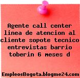 Agente call center linea de atencion al cliente sopote tecnico entrevistas barrio toberin 6 meses d