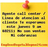 Agente call center / Linea de atencion al cliente Te esperamos este jueves 9 am &8211; No son ventas Ni cobranzas