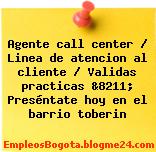 Agente call center / Linea de atencion al cliente / Validas practicas &8211; Preséntate hoy en el barrio toberin