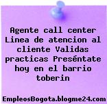 Agente call center Linea de atencion al cliente Validas practicas Preséntate hoy en el barrio toberin