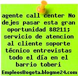 agente call center No dejes pasar esta gran oportunidad &8211; servicio de atencion al cliente soporte técnico entrevistas todo el día en el barrio toberi