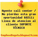 Agente call center / No pierdas esta gran oportunidad &8211; Linea de atencion al cliente SOPORTE TÉCNICO