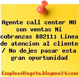 Agente call center NO son ventas Ni cobranzas &8211; Linea de atencion al cliente / No dejes pasar esta gran oportunidad