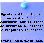 Agente call center No son ventas No son cobranzas &8211; linea de atención al cliente / Respuesta inmediata