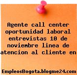 Agente call center oportunidad laboral entrevistas 10 de noviembre linea de atencion al cliente en