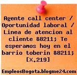 Agente call center / Oportunidad laboral / Linea de atencion al cliente &8211; Te esperamos hoy en el barrio toberin &8211; [X.219]