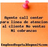 Agente call center para linea de atencion al cliente No ventas Ni cobranzas