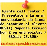Agente call center / Presentate a la gran convocatoria de linea de atencion al cliente &8211; Soporte técnico hoy 2 pm entrevistas / &8211; (Z.650)