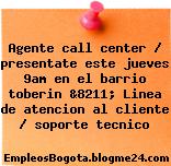 Agente call center / presentate este jueves 9am en el barrio toberin &8211; Linea de atencion al cliente / soporte tecnico
