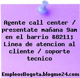 Agente call center / presentate mañana 9am en el barrio &8211; Linea de atencion al cliente / soporte tecnico