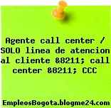 Agente call center / SOLO linea de atencion al cliente &8211; call center &8211; CCC