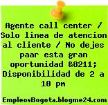 Agente call center / Solo linea de atencion al cliente / No dejes paar esta gran oportunidad &8211; Disponibilidad de 2 a 10 pm