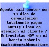 Agente call center son 13 días de capacitación totalmente pagas &8211; Linea de atención al cliente / Entrevistas HOY en el barrio toberin