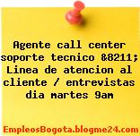 Agente call center soporte tecnico &8211; Linea de atencion al cliente / entrevistas dia martes 9am