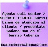 Agente call center / SOPORTE TECNICO &8211; Linea de atencion al cliente / presentate mañana 9am en el barrio toberin
