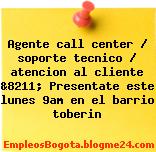 Agente call center / soporte tecnico / atencion al cliente &8211; Presentate este lunes 9am en el barrio toberin