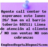 Agente call center te esperamos este lunes 26/ 9am en el barrio toberin &8211; Linea de atención al cliente / NO son ventas NO son cobranzas