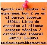 Agente call center Te esperamos hoy 2 pm en el barrio toberin &8211; Linea de atencion al cliente soporte técnico / estabilidad laboral &8211; [G-885]