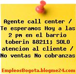 Agente call center / Te esperamos Hoy a las 2 pm en el barrio toberin &8211; SOLO atencion al cliente / No ventas No cobranzas