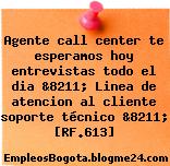 Agente call center te esperamos hoy entrevistas todo el dia &8211; Linea de atencion al cliente soporte técnico &8211; [RF.613]