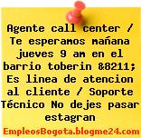 Agente call center / Te esperamos mañana jueves 9 am en el barrio toberin &8211; Es linea de atencion al cliente / Soporte Técnico No dejes pasar estagran